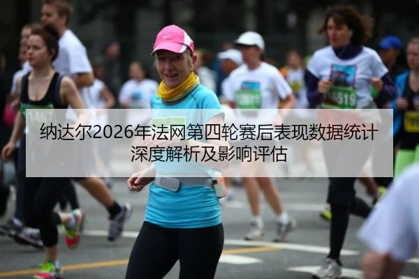 纳达尔2026年法网第四轮赛后表现数据统计深度解析及影响评估